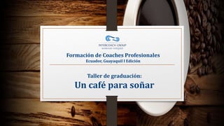 Taller de graduación:
Un café para soñar
Formación de Coaches Profesionales
Ecuador, Guayaquil I Edición
 