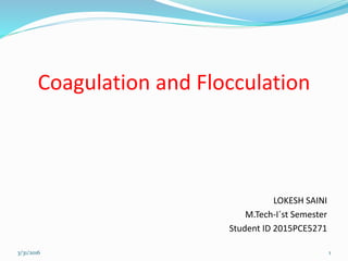 Coagulation and Flocculation
LOKESH SAINI
M.Tech-I´st Semester
Student ID 2015PCE5271
3/31/2016 1
 