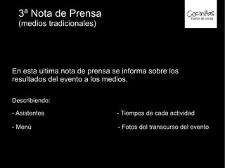 3ª Nota de Prensa
(medios tradicionales)
En esta ultima nota de prensa se informa sobre los
resultados del evento a los medios.
Describiendo:
- Asistentes - Tiempos de cada actividad
- Menú - Fotos del transcurso del evento
 