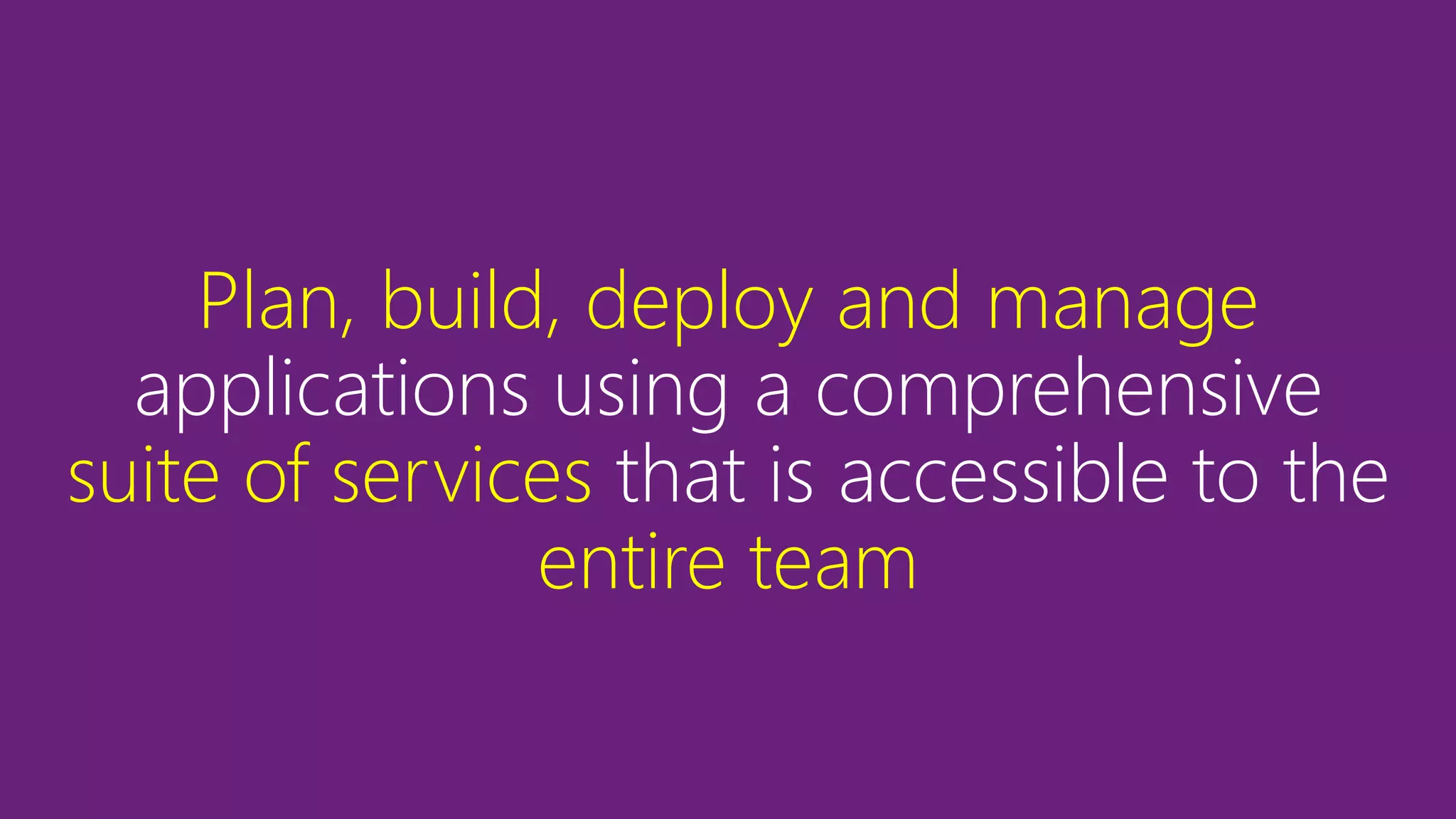 Plan, build, deploy and manage
applications using a comprehensive
suite of services that is accessible to the
entire team
 