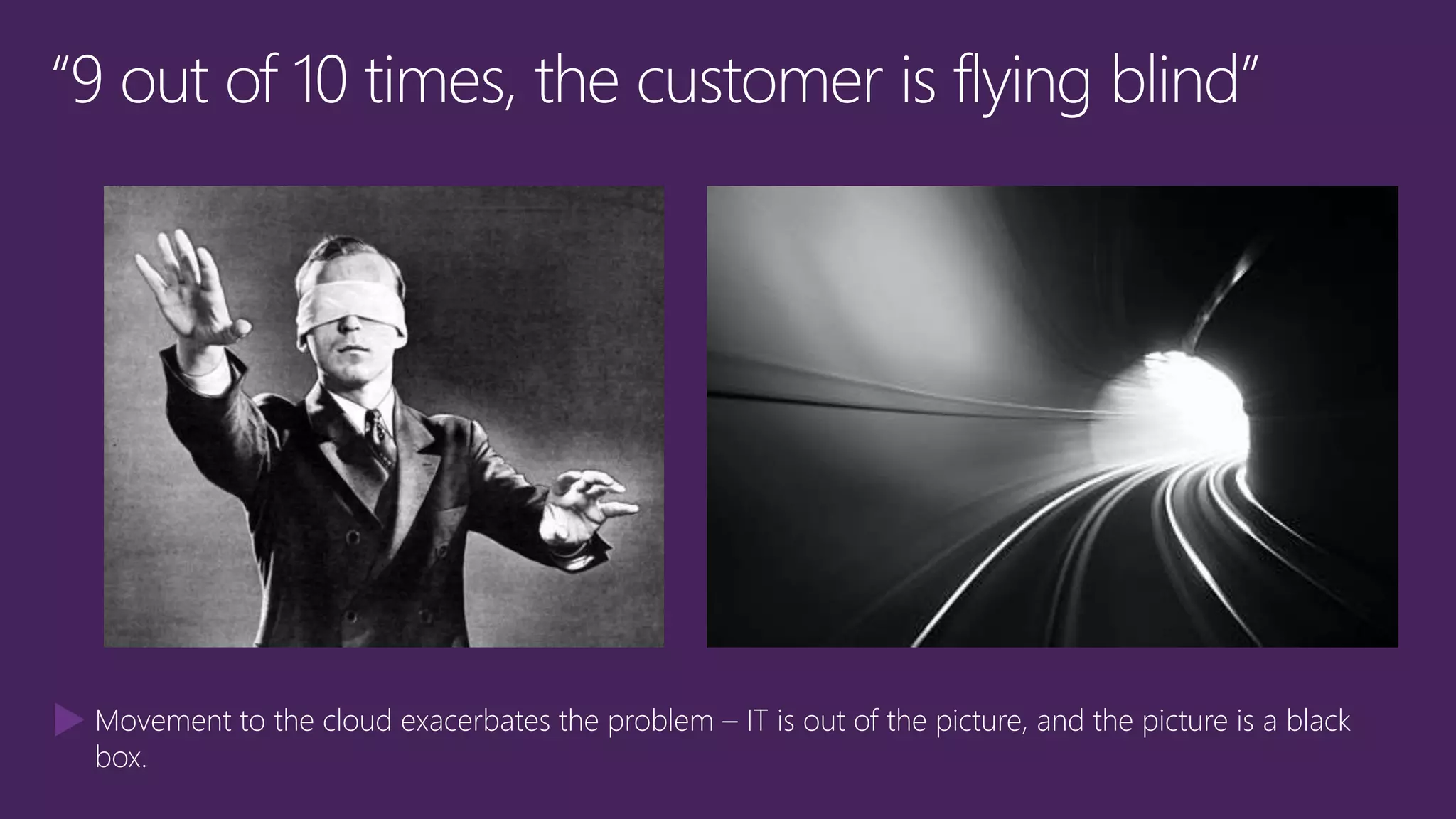 Movement to the cloud exacerbates the problem – IT is out of the picture, and the picture is a black
box.
 