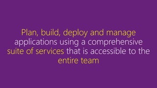 Plan, build, deploy and manage
applications using a comprehensive
suite of services that is accessible to the
entire team
 
