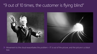 Movement to the cloud exacerbates the problem – IT is out of the picture, and the picture is a black
box.
 