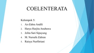 COELENTERATA
Kelompok 5:
1. Az-Zahra Andili
2. Harya Harjita Anubawa
3. Jelita Sari Sipayung
4. M. Nursafa Zahran
5. Raisya Nurfitriani
 
