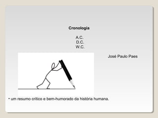 Cronologia 
A.C.
D.C.
W.C.
José Paulo Paes
• um resumo crítico e bem-humorado da história humana.
 