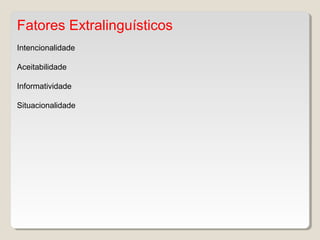 Fatores Extralinguísticos
Intencionalidade
Aceitabilidade
Informatividade
Situacionalidade
 