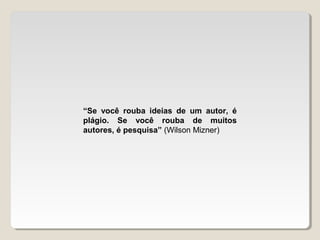 “Se você rouba ideias de um autor, é
plágio. Se você rouba de muitos
autores, é pesquisa” (Wilson Mizner)
 