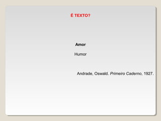  
É TEXTO?
Amor
Humor
Andrade, Oswald. Primeiro Caderno, 1927.
 