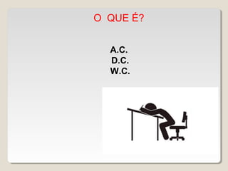 O QUE É?
A.C.
 D.C.
 W.C.
 