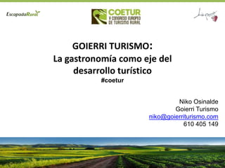 GOIERRI TURISMO:
La gastronomía como eje del
desarrollo turístico
#coetur
Niko Osinalde
Goierri Turismo
niko@goierriturismo.com
610 405 149
 