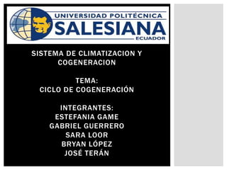SISTEMA DE CLIMATIZACION Y
COGENERACION
TEMA:
CICLO DE COGENERACIÓN
INTEGRANTES:
ESTEFANIA GAME
GABRIEL GUERRERO
SARA LOOR
BRYAN LÓPEZ
JOSÉ TERÁN
 