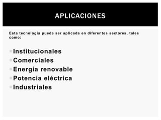Esta tecnología puede ser aplicada en diferentes sectores, tales
como:
Institucionales
Comerciales
Energía renovable
Potencia eléctrica
Industriales
APLICACIONES
 
