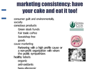 consumer guilt and environmentally,
socially
conscious products
Green stock funds
Fair trade coPee
Sweatshop free
goods
cause marketing
Partnering with a high profile cause or
a non-profit organization with whom
the public sympathizes
healthy labels
organic
anti-oxidants
 