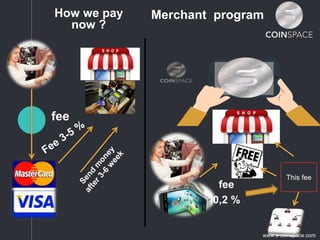 Merchant program
This fee
How we pay
now ?
fee
fee
0,2 %
www.s-coinspace.com
 