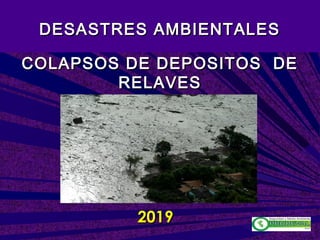 COLAPSOS DE DEPOSITOS DECOLAPSOS DE DEPOSITOS DE
RELAVESRELAVES
20192019
DESASTRES AMBIENTALESDESASTRES AMBIENTALES
 