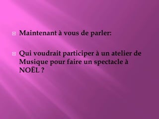 Maintenant à vous de parler:Qui voudrait participer à un atelier de Musique pour faire un spectacle à NOËL ?
