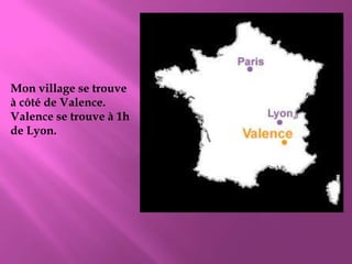 Mon village se trouve à côté de Valence. Valence se trouve à 1h de Lyon.