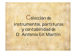 Colección de
instrumentos, partituras
y contabilidad de
D. Antonio Gil Martín.
 