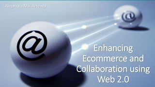 Enhancing
Ecommerce and
Collaboration using
Web 2.0
Alejandra Ma. Arteaga
 