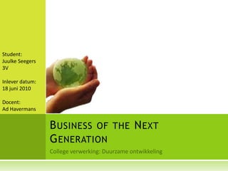 College verwerking: Duurzame ontwikkeling Business of the NextGeneration Student: JuulkeSeegers 3V Inlever datum: 18 juni 2010 Docent:Ad Havermans 