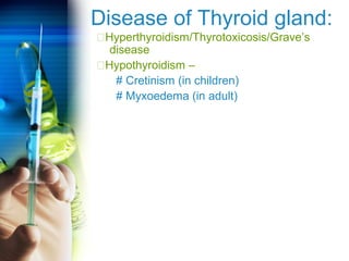 Disease of Thyroid gland: 
Hyperthyroidism/Thyrotoxicosis/Grave’s 
disease 
Hypothyroidism – 
# Cretinism (in children) 
# Myxoedema (in adult) 
 