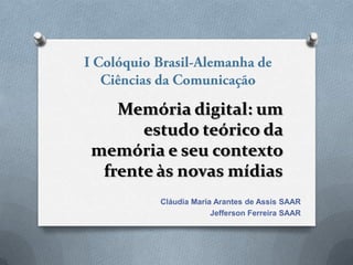 Memória digital: um
estudo teórico da
memória e seu contexto
frente às novas mídias
Cláudia Maria Arantes de Assis SAAR
Jefferson Ferreira SAAR
 