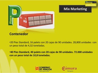 Mix Marketing
Contenedor
•20 Pies Standard, 16 palets con 20 cajas de 90 unidades. 28,800 unidades con
un peso total de 4,32 toneladas.
•40 Pies Standard, 40 palets con 20 cajas de 90 unidades. 72.000 unidades
con un peso total de 10,8 toneladas.
 