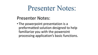 Presenter Notes:
Presenter Notes:
•The powerpoint presentation is a
preformatted solution designed to help
familiarize you with the poweroint
processing application’s basic functions.
 