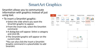 SmartArt Graphics
SmartArt allows you to communicate
information with graphics instead of just
using text.
• To insert a S...