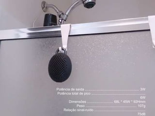Potência de saída ........................................................ 3W
Potência total de pico ........................................................
6W
Dimensões ........................... 68L * 45W * 92Hmm
Peso ..................................................... 107g
Relação sinal-ruído .....................................................
75dB
 