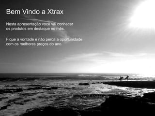 Bem Vindo a Xtrax
Nesta apresentação você vai conhecer
os produtos em destaque no mês.
Fique a vontade e não perca a oportunidade
com os melhores preços do ano.
 
