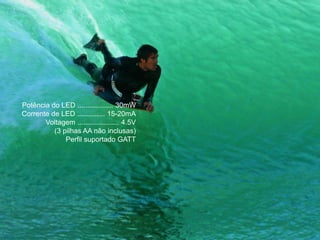 Potência do LED .................. 30mW
Corrente de LED .............. 15-20mA
Voltagem ..................... 4.5V
(3 pilhas AA não inclusas)
Perfil suportado GATT
 