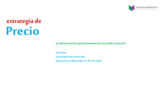 Precio
¿Cuál esnuestroposicionamiento asociado a precio?
Premium
Enparidad conel mercado
Bajos precios (bajoel precio demercado)
estrategia de
 