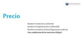 Precio
Basado en Costos (no es suficiente)
Basado en Competencia (no es sofisticado)
Beneficio económico al cliente (Argumento numérico)
Una combinación de los anteriores(Mejor)
 