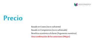 Precio
Basado en Costos (no es suficiente)
Basado en Competencia (no es sofisticado)
Beneficio económico al cliente (Argumento numérico)
Una combinación de los anteriores(Mejor)
 