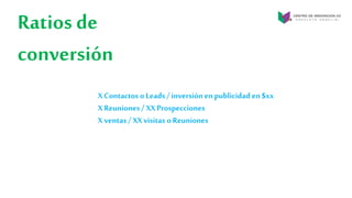 Ratios de
conversión
X Contactos o Leads/ inversión en publicidad en $xx
X Reuniones/ XX Prospecciones
X ventas/ XX visitas o Reuniones
 