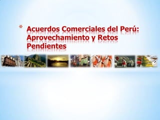 *   Acuerdos Comerciales del Perú:
    Aprovechamiento y Retos
    Pendientes
 