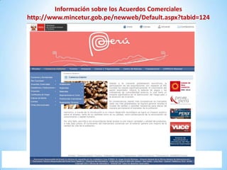 Información sobre los Acuerdos Comerciales
http://www.mincetur.gob.pe/newweb/Default.aspx?tabid=124
 