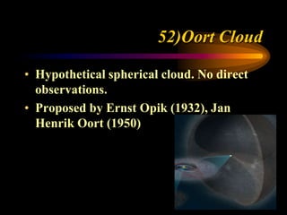 52)Oort Cloud
• Hypothetical spherical cloud. No direct
observations.
• Proposed by Ernst Opik (1932), Jan
Henrik Oort (1950)
 