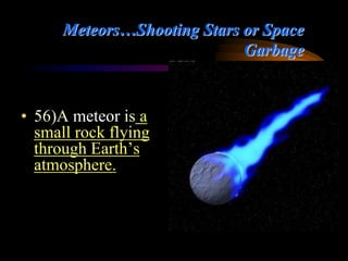 Meteors…Shooting Stars or Space
Garbage
• 56)A meteor is a
small rock flying
through Earth’s
atmosphere.
 