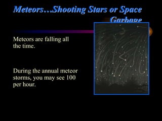 Meteors…Shooting Stars or Space
Garbage
Meteors are falling all
the time.
During the annual meteor
storms, you may see 100
per hour.
 