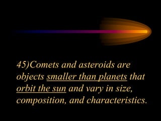 45)Comets and asteroids are
objects smaller than planets that
orbit the sun and vary in size,
composition, and characteristics.
 