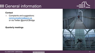 12
General information
Contact
+ Complaints and suggestions:
communications@pjcci.ca
or via Twitter @pontJCBridge
Quarterly meetings
 
