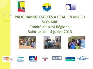 PROGRAMME D’ACCES A L’EAU EN MILIEU
SCOLAIRE
Comité de suivi Régional
Saint-Louis – 4 juillet 2013
 