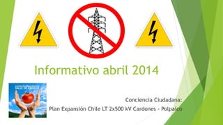 Informativo abril 2014
Conciencia Ciudadana:
Plan Expansión Chile LT 2x500 kV Cardones - Polpaico
 