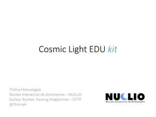 Thilina Heenatigala
Núcleo Interactivo de Astronomia – NUCLIO
Galileo Teacher Training Programme – GTTP
@ThilinaH
Cosmic Light EDU kit
 