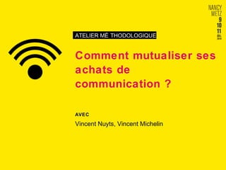 ATELIER MÉ THODOLOGIQUE 
Comment mutualiser ses 
achats de 
communication ? 
AVEC 
Vincent Nuyts, Vincent Michelin 
 