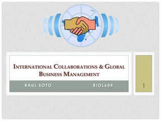 INTERNATIONAL COLLABORATIONS & GLOBAL
         BUSINESS MANAGEMENT
   RAUL SOTO              BIOL604       1
 