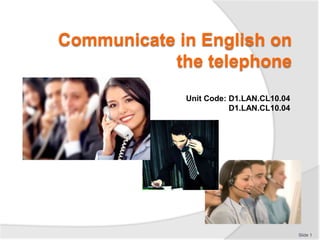 Communicate in English on
           the telephone
             Unit Code: D1.LAN.CL10.04
                        D1.LAN.CL10.04




                                         Slide 1
 