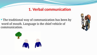 1. Verbal communication
 The traditional way of communication has been by
word of mouth. Language is the chief vehicle of
communication.
 